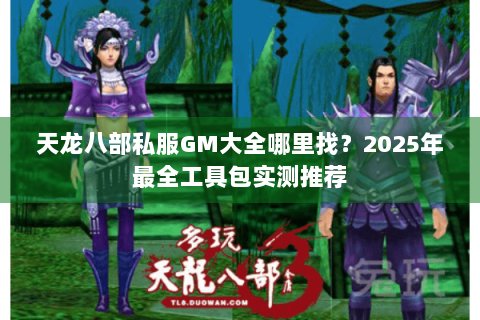 天龙八部私服GM大全哪里找?2025年最全工具包实测推荐 天龙八部私服GM大全哪里找?2025年最全工具包实测推荐