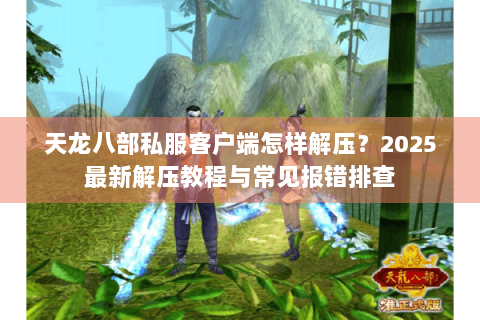天龙八部私服客户端怎样解压？2025最新解压教程与常见报错排查