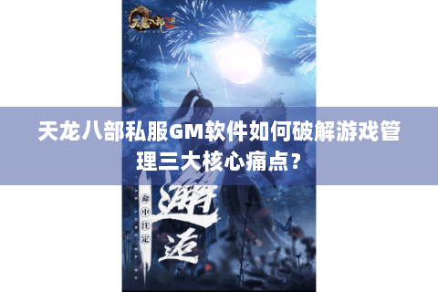 天龙八部私服GM软件如何破解游戏管理三大核心痛点? 天龙八部私服GM软件如何破解游戏管理三大核心痛点?
