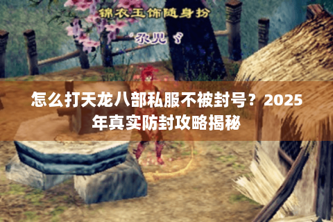 怎么打天龙八部私服不被封号?2025年真实防封攻略揭秘 怎么打天龙八部私服不被封号?2025年真实防封攻略揭秘