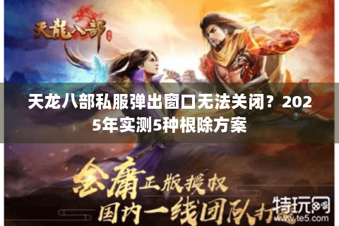 天龙八部私服弹出窗口无法关闭？2025年实测5种根除方案