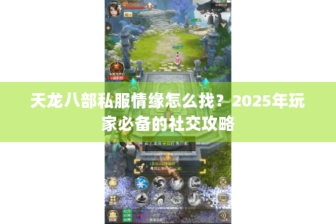 天龙八部私服情缘怎么找？2025年玩家必备的社交攻略