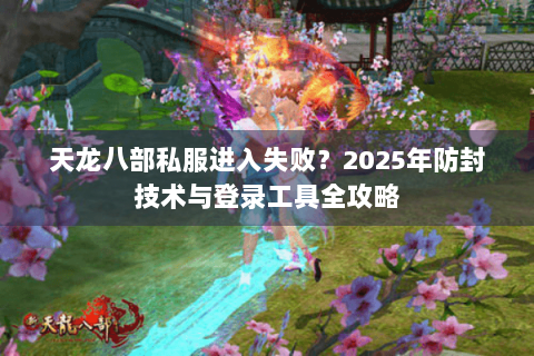 天龙八部私服进入失败？2025年防封技术与登录工具全攻略