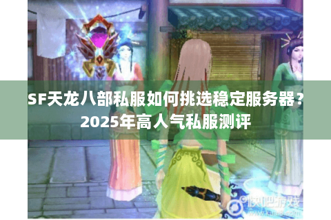 SF天龙八部私服如何挑选稳定服务器？2025年高人气私服测评