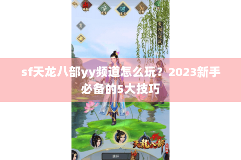 sf天龙八部yy频道怎么玩？2023新手必备的5大技巧