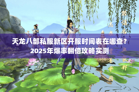 天龙八部私服新区开服时间表在哪查？2025年爆率翻倍攻略实测