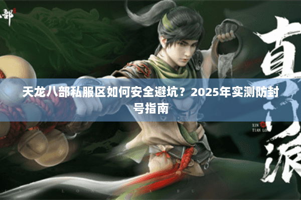 天龙八部私服区如何安全避坑?2025年实测防封号指南 天龙八部私服区如何安全避坑?2025年实测防封号指南