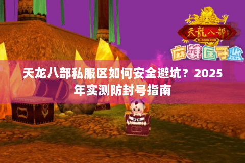 天龙八部私服区如何安全避坑?2025年实测防封号指南 天龙八部私服区如何安全避坑?2025年实测防封号指南