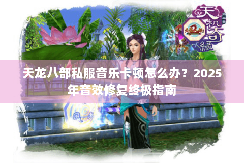 天龙八部私服音乐卡顿怎么办?2025年音效修复终极指南 天龙八部私服音乐卡顿怎么办?2025年音效修复终极指南