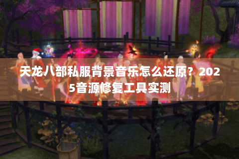天龙八部私服背景音乐怎么还原?2025音源修复工具实测 天龙八部私服背景音乐怎么还原?2025音源修复工具实测