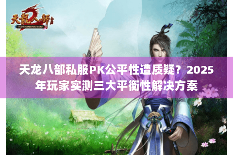 天龙八部私服PK公平性遭质疑?2025年玩家实测三大平衡性解决方案 天龙八部私服PK公平性遭质疑?2025年玩家实测三大平衡性解决方案