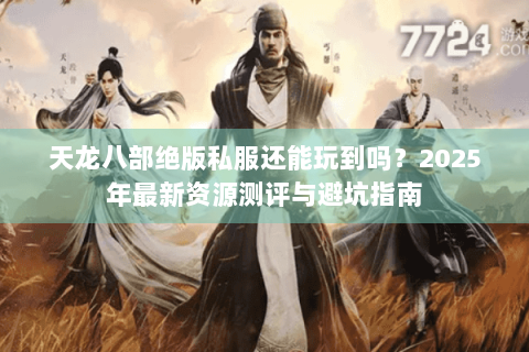 天龙八部绝版私服还能玩到吗?2025年最新资源测评与避坑指南 天龙八部绝版私服还能玩到吗?2025年最新资源测评与避坑指南