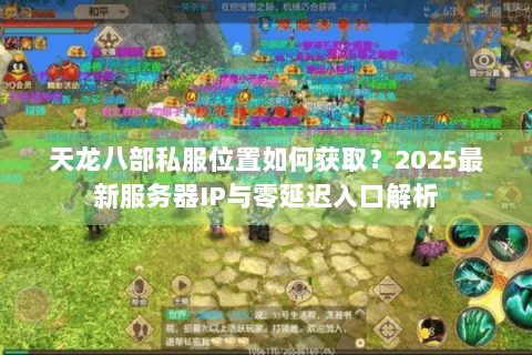 天龙八部私服位置如何获取?2025最新服务器IP与零延迟入口解析 天龙八部私服位置如何获取?2025最新服务器IP与零延迟入口解析