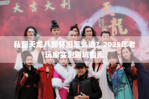 私服天龙八部怀旧怎么选？2025年老玩家实测避坑指南