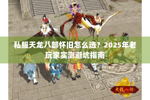 私服天龙八部怀旧怎么选？2025年老玩家实测避坑指南