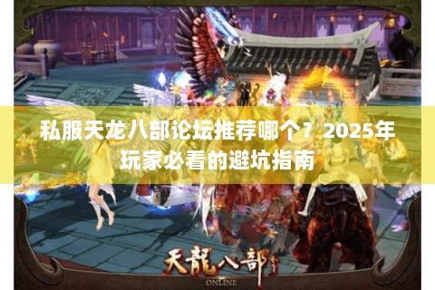 私服天龙八部论坛推荐哪个？2025年玩家必看的避坑指南