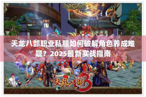 天龙八部职业私服如何破解角色养成难题？2025最新实战指南