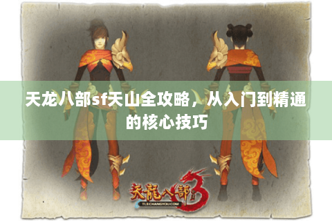 天龙八部sf天山全攻略，从入门到精通的核心技巧
