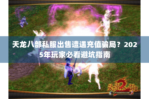 天龙八部私服出售遭遇充值骗局?2025年玩家必看避坑指南 天龙八部私服出售遭遇充值骗局?2025年玩家必看避坑指南