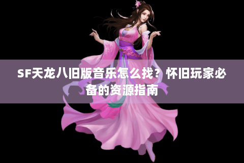 SF天龙八旧版音乐怎么找？怀旧玩家必备的资源指南