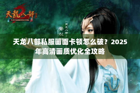 天龙八部私服画面卡顿怎么破？2025年高清画质优化全攻略