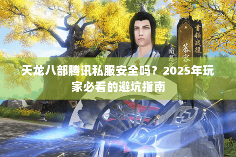 天龙八部腾讯私服安全吗？2025年玩家必看的避坑指南