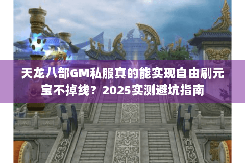 天龙八部GM私服真的能实现自由刷元宝不掉线？2025实测避坑指南