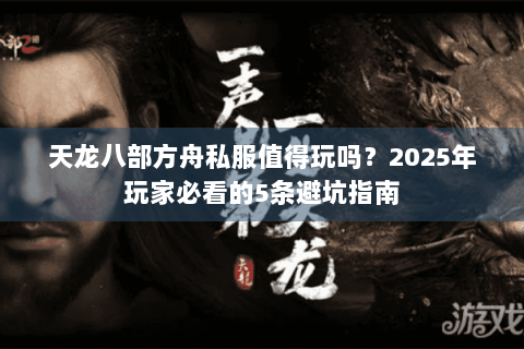 天龙八部方舟私服值得玩吗?2025年玩家必看的5条避坑指南 天龙八部方舟私服值得玩吗?2025年玩家必看的5条避坑指南