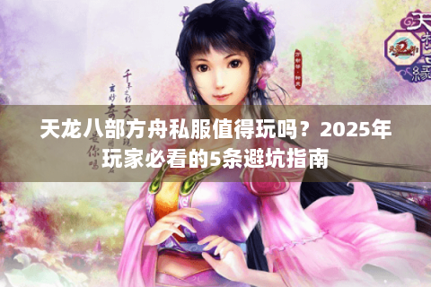 天龙八部方舟私服值得玩吗?2025年玩家必看的5条避坑指南 天龙八部方舟私服值得玩吗?2025年玩家必看的5条避坑指南