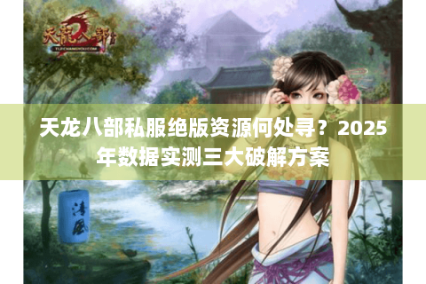 天龙八部私服绝版资源何处寻?2025年数据实测三大破解方案 天龙八部私服绝版资源何处寻?2025年数据实测三大破解方案