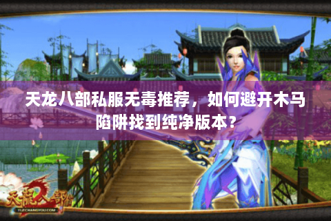 天龙八部私服无毒推荐，如何避开木马陷阱找到纯净版本？