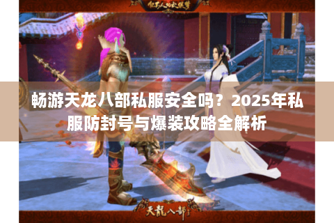 畅游天龙八部私服安全吗?2025年私服防封号与爆装攻略全解析 畅游天龙八部私服安全吗?2025年私服防封号与爆装攻略全解析