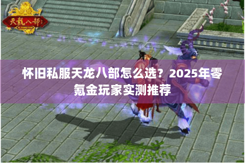 怀旧私服天龙八部怎么选？2025年零氪金玩家实测推荐