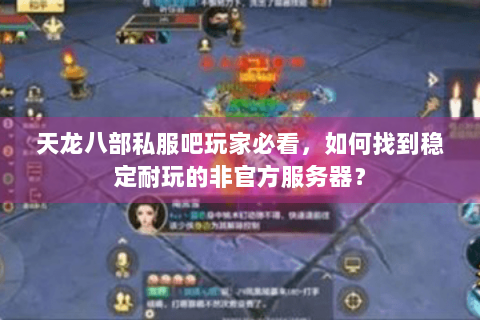 天龙八部私服吧玩家必看,如何找到稳定耐玩的非官方服务器? 天龙八部私服吧玩家必看,如何找到稳定耐玩的非官方服务器?