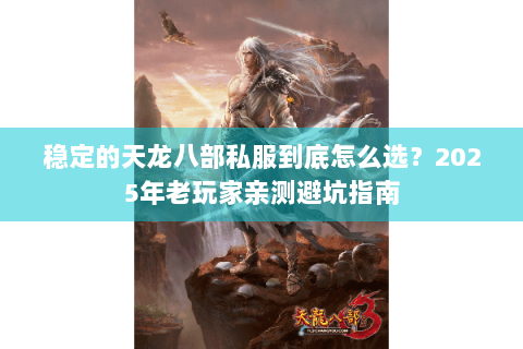 稳定的天龙八部私服到底怎么选?2025年老玩家亲测避坑指南 稳定的天龙八部私服到底怎么选?2025年老玩家亲测避坑指南
