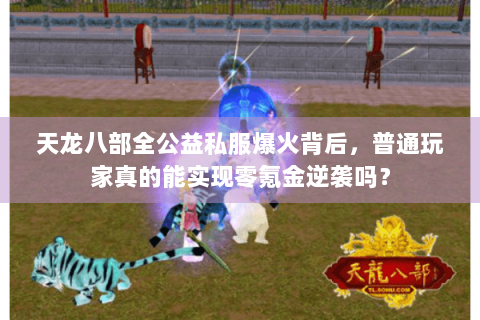 天龙八部全公益私服爆火背后,普通玩家真的能实现零氪金逆袭吗? 天龙八部全公益私服爆火背后,普通玩家真的能实现零氪金逆袭吗?