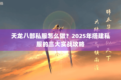 天龙八部私服怎么做?2025年搭建私服的三大实战攻略 天龙八部私服怎么做?2025年搭建私服的三大实战攻略