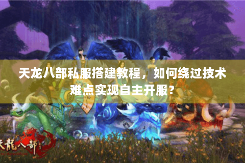 天龙八部私服搭建教程，如何绕过技术难点实现自主开服？