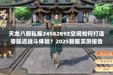 天龙八部私服2458289Z空间如何打造零延迟战斗体验?2025新服实测报告 天龙八部私服2458289Z空间如何打造零延迟战斗体验?2025新服实测报告