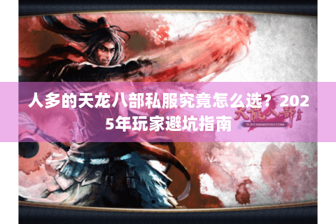 人多的天龙八部私服究竟怎么选？2025年玩家避坑指南