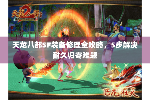 天龙八部SF装备修理全攻略,5步解决耐久归零难题 天龙八部SF装备修理全攻略,5步解决耐久归零难题