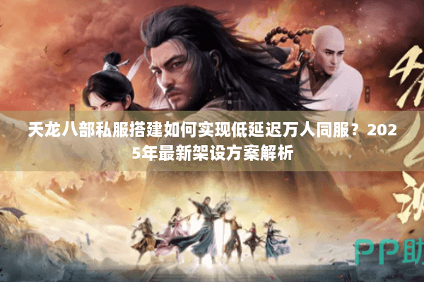 天龙八部私服搭建如何实现低延迟万人同服?2025年最新架设方案解析 天龙八部私服搭建如何实现低延迟万人同服?2025年最新架设方案解析