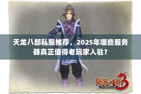 天龙八部私服推荐，2025年哪些服务器真正值得老玩家入驻？