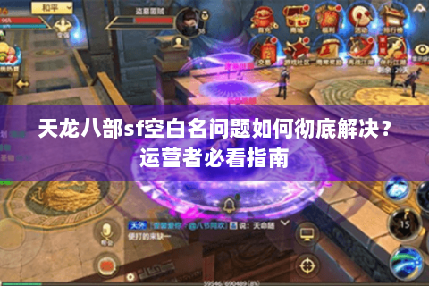 天龙八部sf空白名问题如何彻底解决?运营者必看指南 天龙八部sf空白名问题如何彻底解决?运营者必看指南