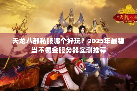 天龙八部私服哪个好玩?2025年最稳当不氪金服务器实测推荐 天龙八部私服哪个好玩?2025年最稳当不氪金服务器实测推荐