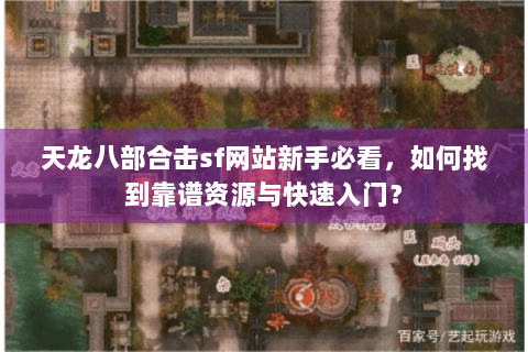 天龙八部合击sf网站新手必看，如何找到靠谱资源与快速入门？