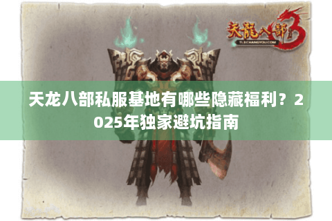 天龙八部私服基地有哪些隐藏福利?2025年独家避坑指南 天龙八部私服基地有哪些隐藏福利?2025年独家避坑指南