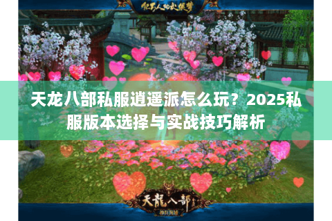 天龙八部私服逍遥派怎么玩?2025私服版本选择与实战技巧解析 天龙八部私服逍遥派怎么玩?2025私服版本选择与实战技巧解析
