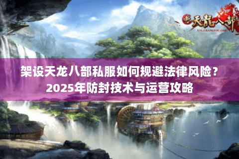 架设天龙八部私服如何规避法律风险？2025年防封技术与运营攻略