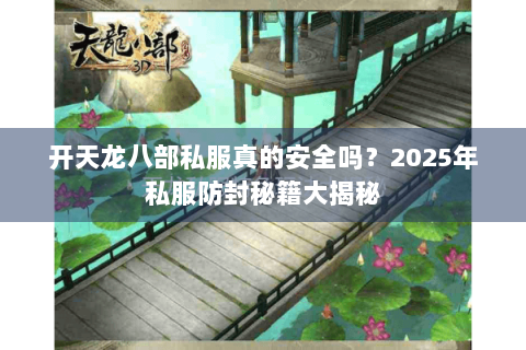 开天龙八部私服真的安全吗?2025年私服防封秘籍大揭秘 开天龙八部私服真的安全吗?2025年私服防封秘籍大揭秘